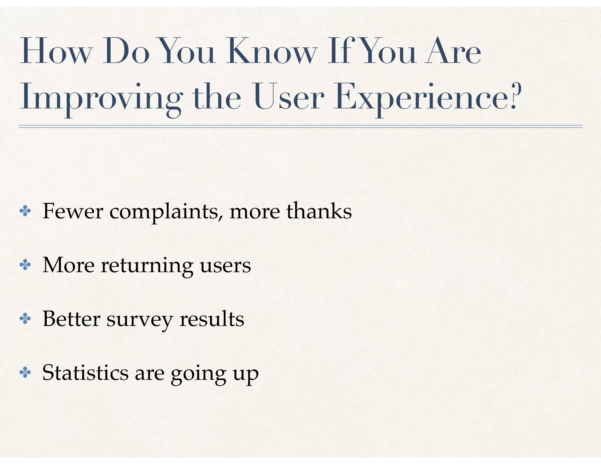 How DoYou Know IfYou Are
Improving the User Experience?
✤ Fewer complaints, more thanks
✤ More returning users
✤ Better survey results
✤ Statistics are going up
 