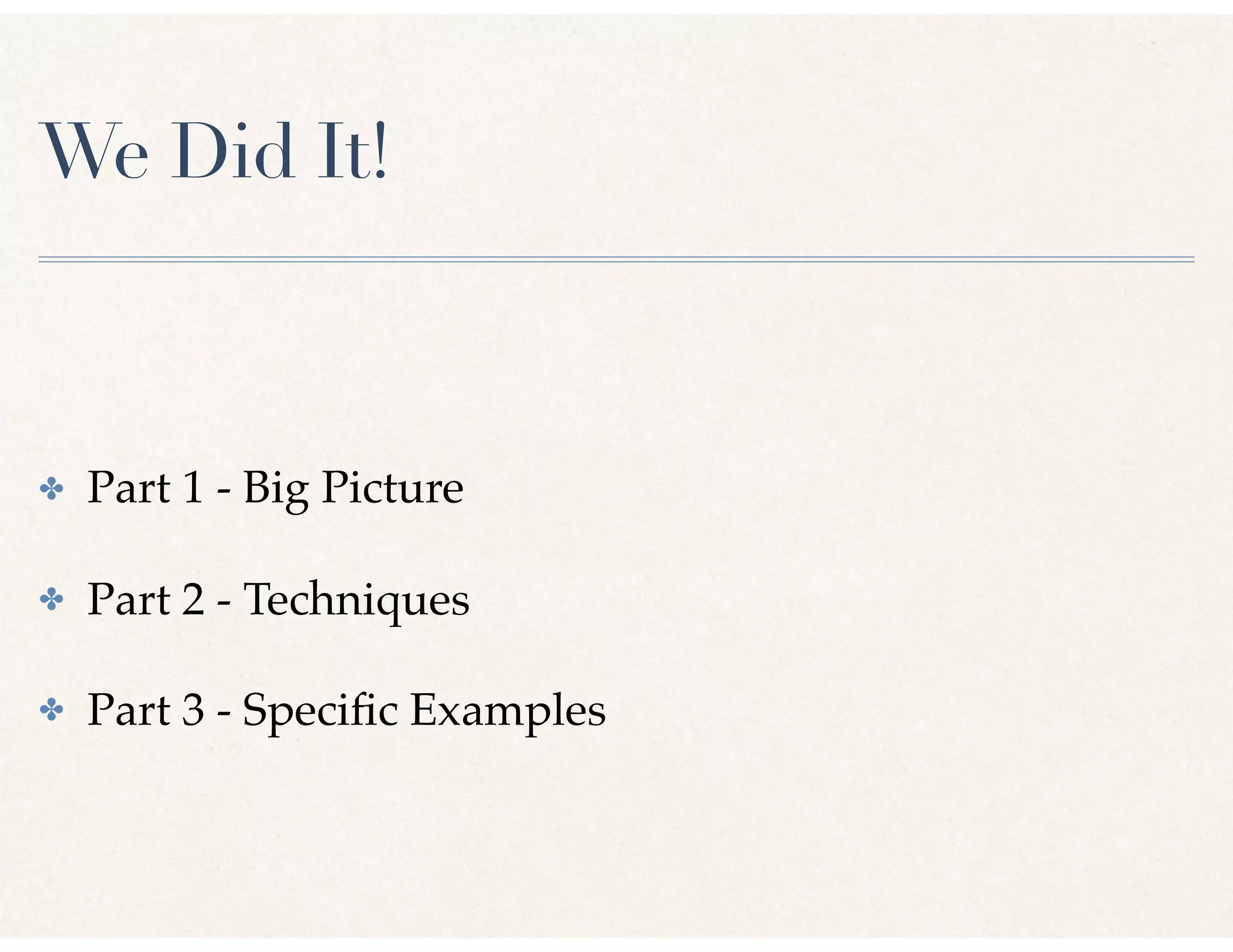 We Did It!
✤ Part 1 - Big Picture
✤ Part 2 - Techniques
✤ Part 3 - Speciﬁc Examples
 