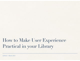 LibTech | March 2017
How to Make User Experience
Practical in your Library
 