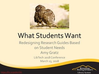 What StudentsWant
Redesigning Research Guides Based
on Student Needs
Amy Gratz
https://flic.kr/p/dksYRd
LibTech 2018 Conference
March 15, 2018
 