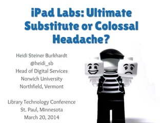 iPad Labs: Ultimate
Substitute or Colossal
Headache?
Heidi Steiner Burkhardt
@heidi_sb
Head of Digital Services
Norwich University
Northfield, Vermont
Library Technology Conference
St. Paul, Minnesota
March 20, 2014
 