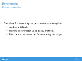 Benchmarks
Memory consumption
Procedure for measuring the peak memory consumption:
Loading a dataset.
Training an estimator using fit() method.
The Linux time command for measuring the usage.
25 / 34
 