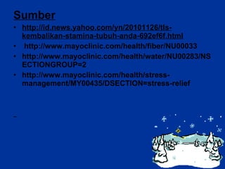 Sumber http://id.news.yahoo.com/yn/20101126/tls-kembalikan-stamina-tubuh-anda-692ef6f.html  http://www.mayoclinic.com/health/fiber/NU00033 http://www.mayoclinic.com/health/water/NU00283/NSECTIONGROUP=2 http://www.mayoclinic.com/health/stress-management/MY00435/DSECTION=stress-relief 