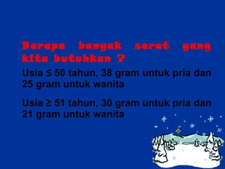 Berapa banyak serat yang kita butuhkan ? Usia ≤ 50 tahun, 38 gram untuk pria dan 25 gram untuk wanita Usia ≥ 51 tahun, 30 gram untuk pria dan 21 gram untuk wanita 