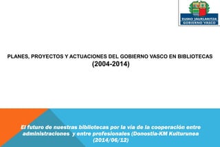 PLANES, PROYECTOS Y ACTUACIONES DEL GOBIERNO VASCO EN BIBLIOTECAS
(2004-2014)
visibilidad
El futuro de nuestras bibliotecas por la vía de la cooperación entre
administraciones y entre profesionales (Donostia-KM Kulturunea
(2014/06/12)
 