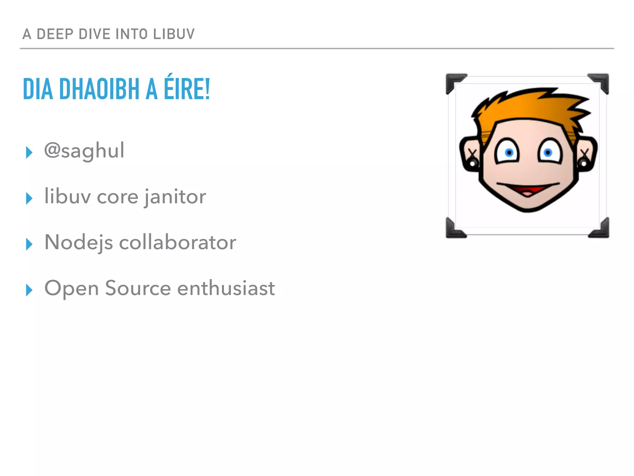 A DEEP DIVE INTO LIBUV
DIA DHAOIBH A ÉIRE!
▸ @saghul
▸ libuv core janitor
▸ Nodejs collaborator
▸ Open Source enthusiast
 
