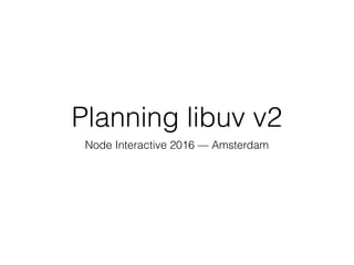 Planning libuv v2
Node Interactive 2016 — Amsterdam
 