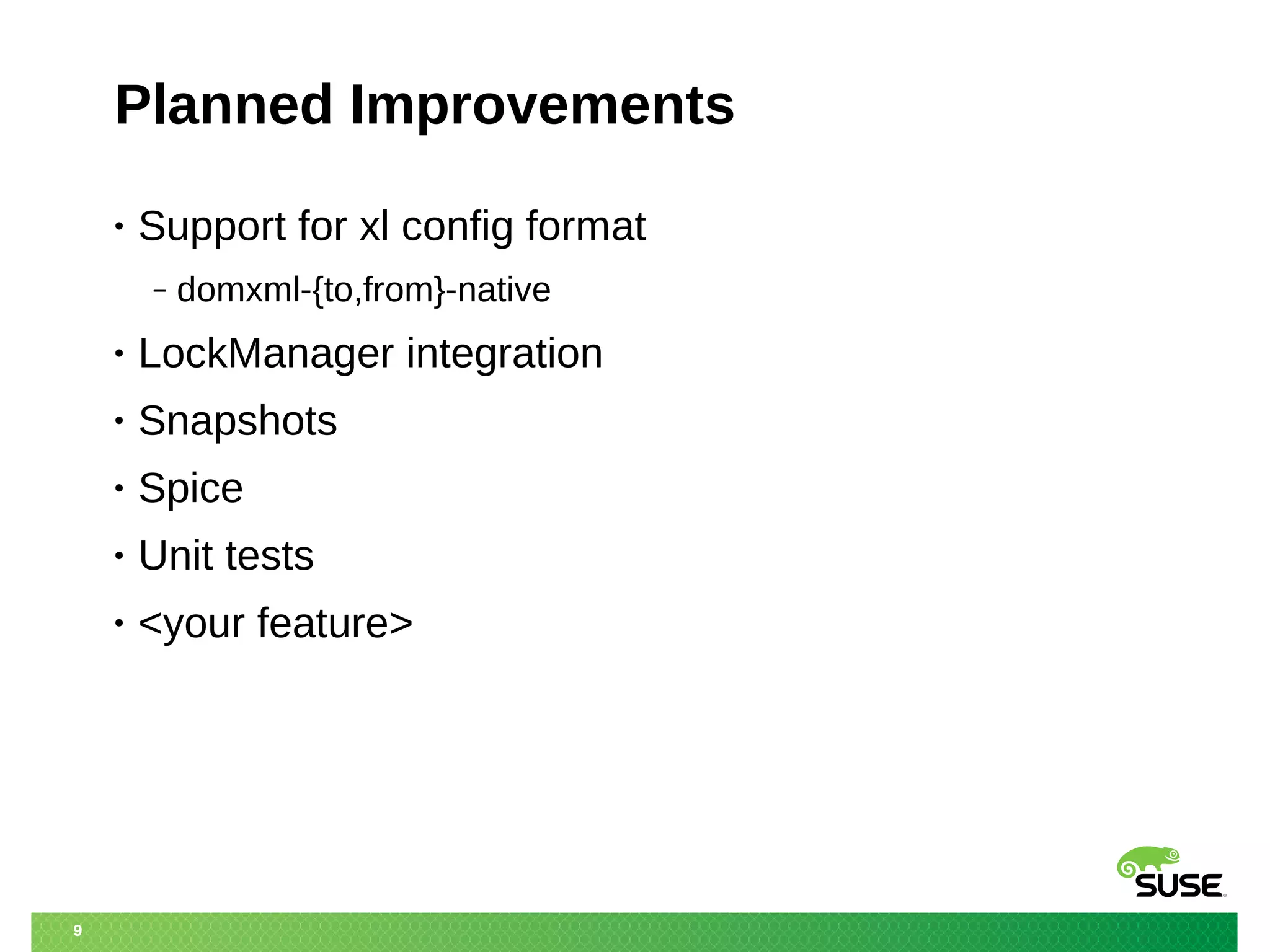 9 
Planned Improvements 
• Support for xl config format 
‒ domxml-{to,from}-native 
• LockManager integration 
• Snapshots 
• Spice 
• Unit tests 
• <your feature> 
 