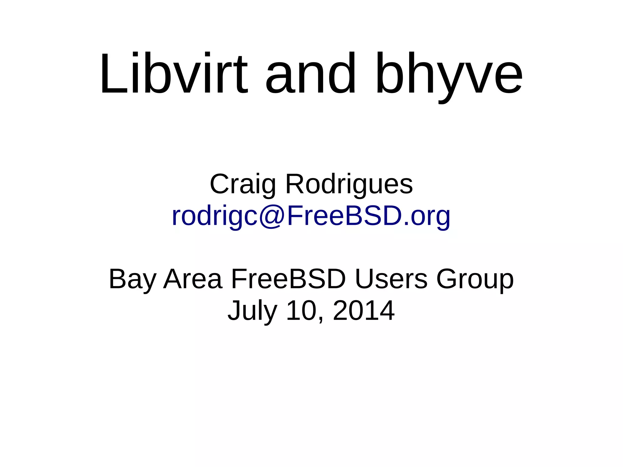 Libvirt and bhyve
Craig Rodrigues
rodrigc@FreeBSD.org
Bay Area FreeBSD Users Group
July 10, 2014
 