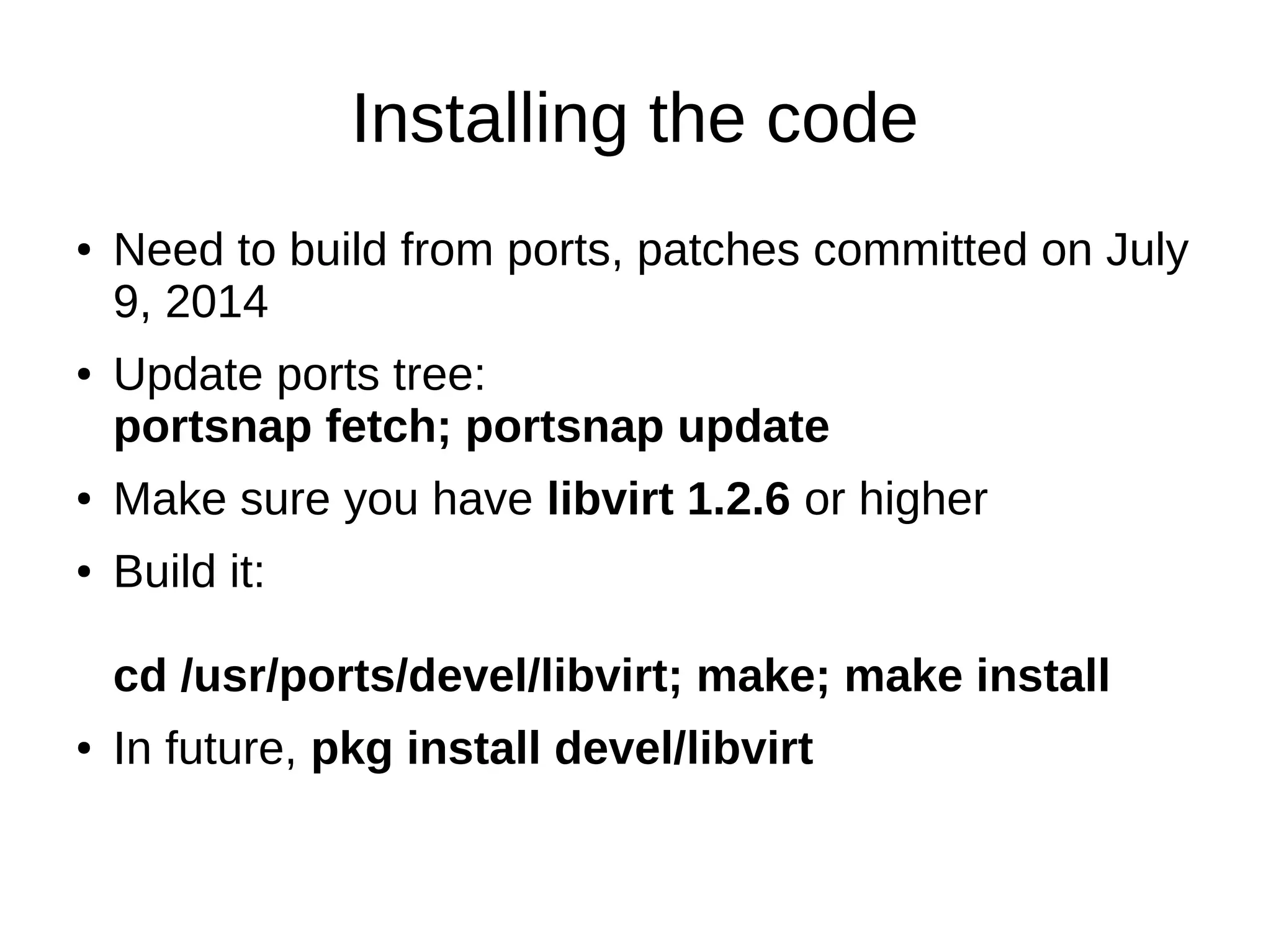 Installing the code
● Need to build from ports, patches committed on July
9, 2014
● Update ports tree:
portsnap fetch; portsnap update
● Make sure you have libvirt 1.2.6 or higher
● Build it:
cd /usr/ports/devel/libvirt; make; make install
● In future, pkg install devel/libvirt
 