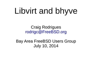Libvirt and bhyve
Craig Rodrigues
rodrigc@FreeBSD.org
Bay Area FreeBSD Users Group
July 10, 2014
 