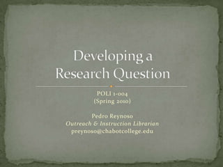 POLI 1-004 (Spring 2010) Pedro Reynoso Outreach & Instruction Librarian preynoso@chabotcollege.edu Developing a Research Question 