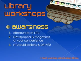 1. eResources at NTU
2. Newspapers & Magazines
   at your convenience
3. NTU publications & DR-NTU



                        Each workshop will last about 40mins
 