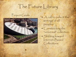 The Future Library
Project Goals
                • A call to collect „the
                  writings of all
                  peoples‟
                • Constructing the
                  “universal” collection
                • Shifting toward
                  Internet-Based
                  Collections
 