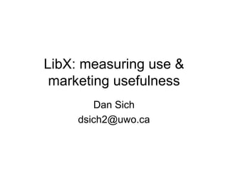 LibX: measuring use & marketing usefulness Dan Sich [email_address] 