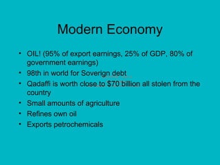 Modern Economy OIL! (95% of export earnings, 25% of GDP, 80% of government earnings) 98th in world for Soverign debt Qadaffi is worth close to $70 billion all stolen from the country Small amounts of agriculture Refines own oil Exports petrochemicals 