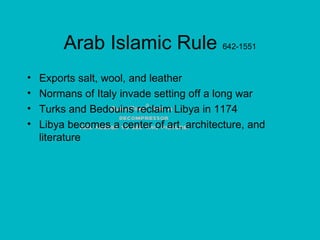 Arab Islamic Rule  642-1551 Exports salt, wool, and leather Normans of Italy invade setting off a long war Turks and Bedouins reclaim Libya in 1174 Libya becomes a center of art, architecture, and literature 