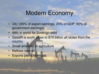 Modern EconomyOIL! (95% of export earnings, 25% of GDP, 80% of government earnings)98th in world for Soverign debtQadaffi is worth close to $70 billion all stolen from the countrySmall amounts of agricultureRefines own oilExports petrochemicals