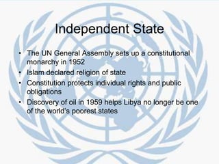 Independent StateThe UN General Assembly sets up a constitutional monarchy in 1952Islam declared religion of stateConstitution protects individual rights and public obligationsDiscovery of oil in 1959 helps Libya no longer be one of the world’s poorest states
