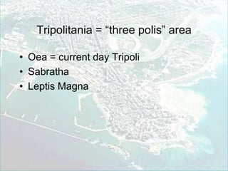 Tripolitania = “three polis” areaOea = current day TripoliSabrathaLeptis Magna