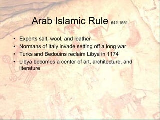 Arab Islamic Rule 642-1551Exports salt, wool, and leatherNormans of Italy invade setting off a long warTurks and Bedouins reclaim Libya in 1174Libya becomes a center of art, architecture, and literature