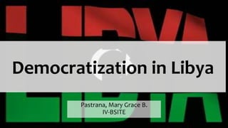 Democratization in Libya 
Pastrana, Mary Grace B. 
IV-BSITE 
 