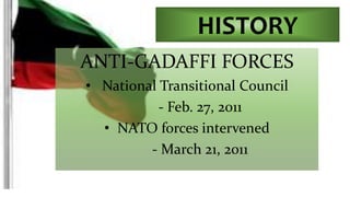 HISTORY 
ANTI-GADAFFI FORCES 
• National Transitional Council 
- Feb. 27, 2011 
• NATO forces intervened 
- March 21, 2011 
 