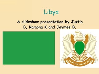 Libya A slideshow presentation by Juztin B, Ramona K and Jaymee B. 