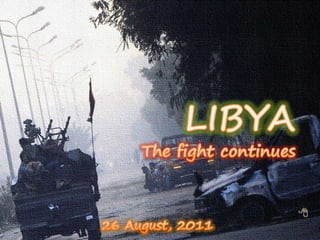 LIBYA The fight continues 26 August, 2011 