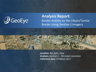 Analysis Report:
 Border Activity on the Libyan/Tunisia
 Border Using GeoEye-1 Imagery




Location: Ras Ajdir, Libya
Analysis: GeoEye-1 - .50-meter resolution
Collection date: 03 March 2011
 