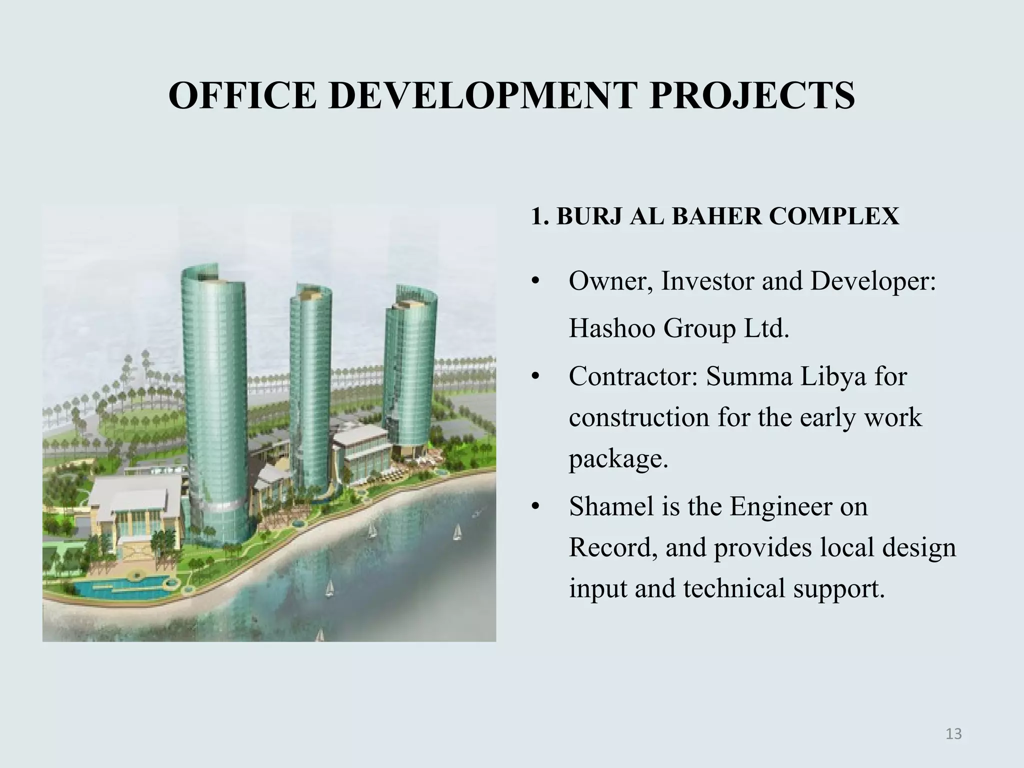 OFFICE DEVELOPMENT PROJECTS 1. BURJ AL BAHER COMPLEX Owner, Investor and Developer: Hashoo Group Ltd.  Contractor: Summa Libya for construction for the early work package. Shamel is the Engineer on Record, and provides local design input and technical support. 