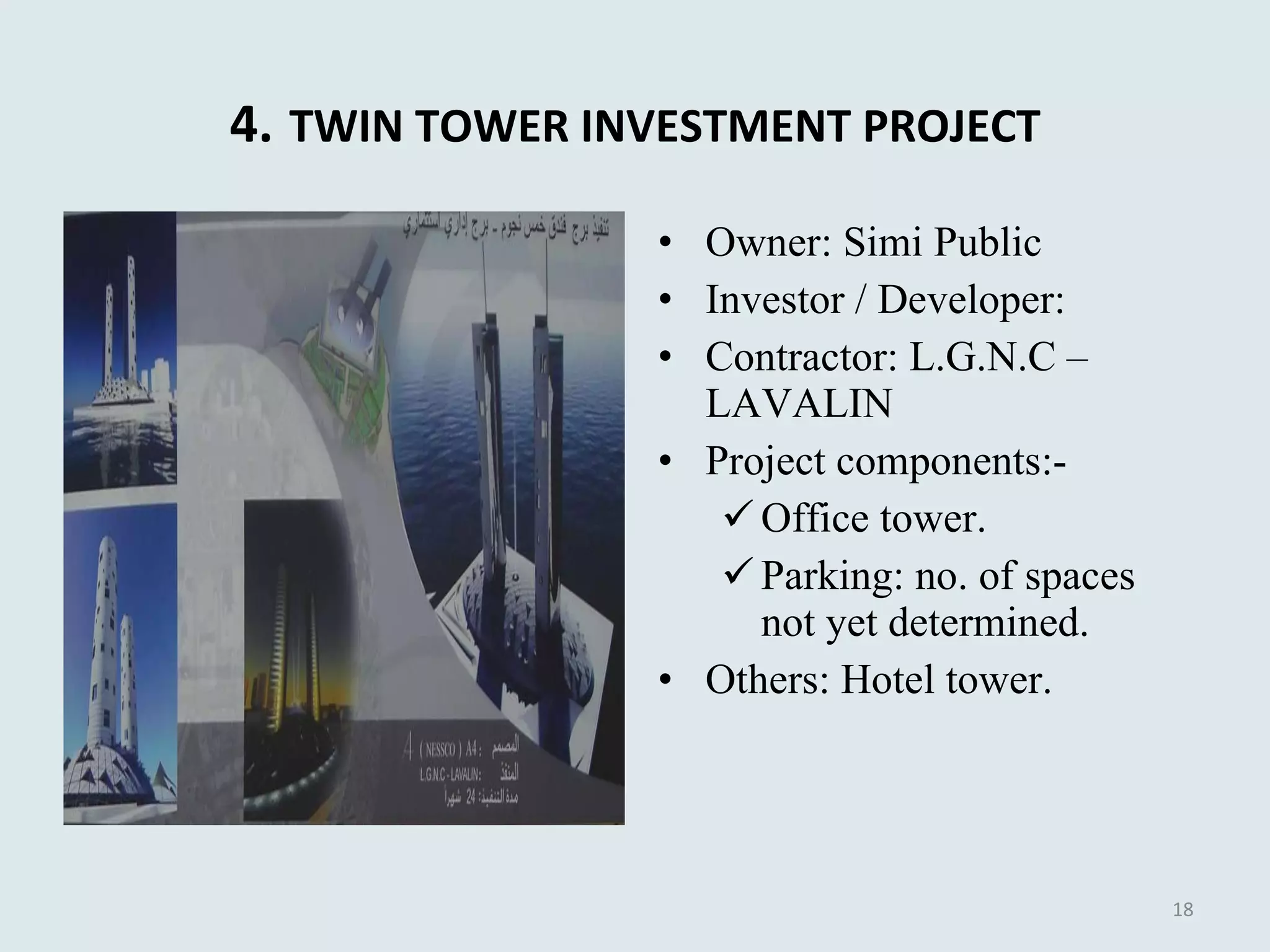 4.   TWIN TOWER INVESTMENT PROJECT Owner: Simi Public Investor / Developer:  Contractor :  L.G.N.C – LAVALIN Project components:- Office tower. Parking: no. of spaces not yet determined. Others: Hotel tower. 