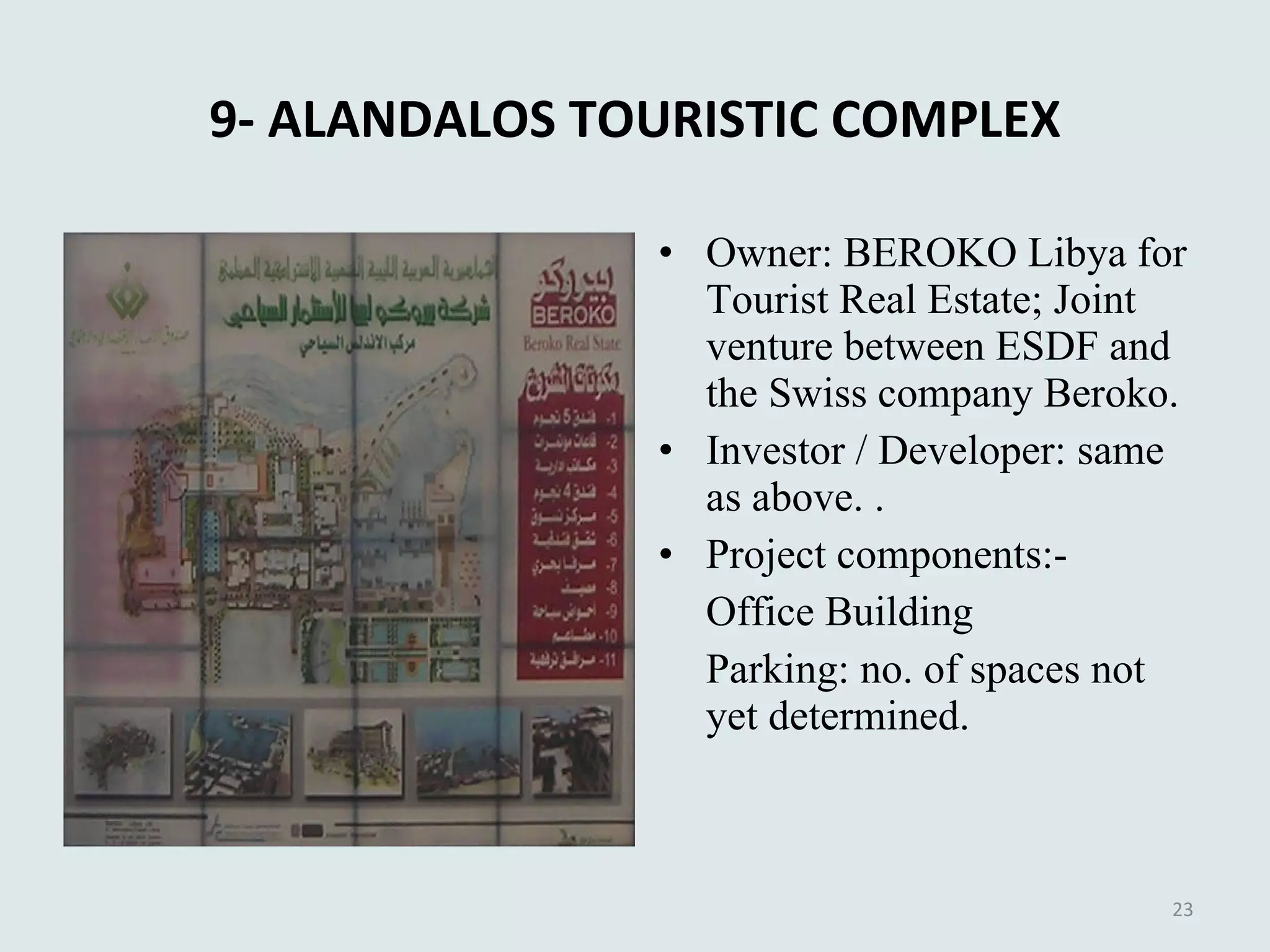 9- ALANDALOS TOURISTIC COMPLEX Owner: BEROKO Libya for Tourist Real Estate; Joint venture between ESDF and the Swiss company Beroko. Investor / Developer: same as above. . Project components:- Office Building Parking: no. of spaces not yet determined. 