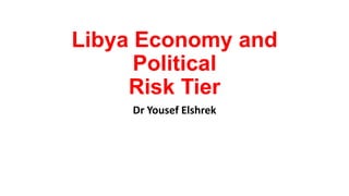 Libya Economy and
Political
Risk Tier
Dr Yousef Elshrek

 