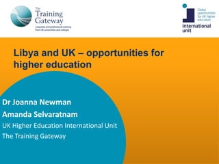 Libya and UK – opportunities for
   higher education


Dr Joanna Newman
Amanda Selvaratnam
UK Higher Education International Unit
The Training Gateway
 