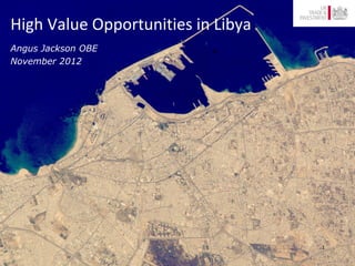 High Value Opportunities in Libya
Angus Jackson OBE
November 2012




                                    1
 