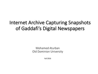 Internet	Archive	Capturing	Snapshots	
of	Gaddafi’s	Digital	Newspapers
Mohamed	Aturban
Old	Dominion	University
Fall	2016
 