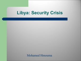 Libya: Security Crisis 
Mohamed Hmouma 
 