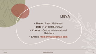 20XX presentation title 1
• Name : Reem Mehemed
• Date : 10th October 2022
• Course : Culture in International
Relations
• Email : r.remo1969r@gmail.com
LIBYA
 