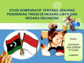 STUDI KOMPARATIF TENTANG JENJANG
PENDIDIKAN TINGGI DI NEGARA LIBYA DAN
         NEGARA INDONESIA




                                  OLEH:

                                AMANAH
                               2011.2513028
                                TP UNSRI

                                 6 JUNI 2012


                                       L/O/G/O
 