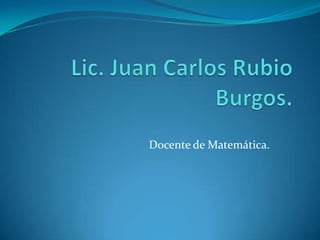 Lic. Juan Carlos Rubio Burgos. Docente de Matemática. 