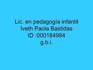 Lic. en pedagogía infantil
  Iveth Paola Bastidas
      ID :000184984
           g.b.i.
 