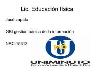 Lic. Educación física
José zapata

GBI gestión básica de la información

NRC:15313
 