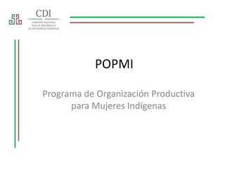 POPMI
Programa de Organización Productiva
para Mujeres Indígenas
 