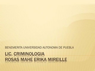BENEMERITA UNIVERSIDAD AUTONOMA DE PUEBLA

LIC. CRIMINOLOGIA
ROSAS MAHE ERIKA MIREILLE

 