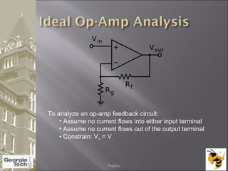 To analyze an op-amp feedback circuit:
• Assume no current flows into either input terminal
• Assume no current flows out of the output terminal
• Constrain: V+ = V-
04/02/2015 Prabhu
 