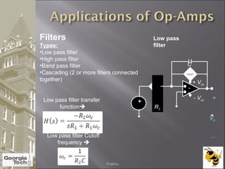 Filters
Types:
•Low pass filter
•High pass filter
•Band pass filter
•Cascading (2 or more filters connected
together)
R2
+
-
+
V0
__
+ Vcc
- Vcc
-
+
R1
C
Low pass
filter
Low pass filter Cutoff
frequency 
Low pass filter transfer
function
04/02/2015 Prabhu
 