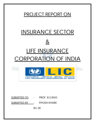 PROJECT REPORT ON


      INSURANCE SECTOR
                       &
     LIFE INSURANCE
  CORPORATION OF INDIA




SUBMITTED TO   :   PROF. B.S.RAO
SUBMITTED BY   :   PIYUSH KHARE
               B2-38
 