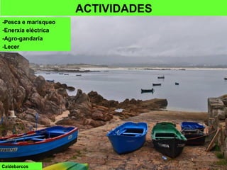 Caldebarcos
ACTIVIDADES
-Pesca e marisqueo
-Enerxía eléctrica
-Agro-gandaría
-Lecer
 