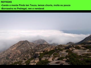 REFRÁNS
-Cando o monte Pindo ten Touca, temos chuvia, moita ou pouca
-Borraxeira no Pedregal, ven o vendaval
 